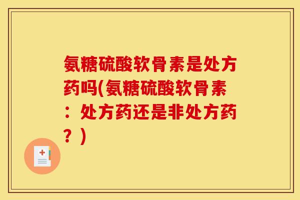 氨糖硫酸软骨素是处方药吗(氨糖硫酸软骨素：处方药还是非处方药？)