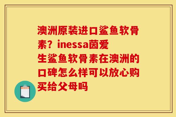 澳洲原装进口鲨鱼软骨素？inessa茵爱生鲨鱼软骨素在澳洲的口碑怎么样可以放心购买给父母吗