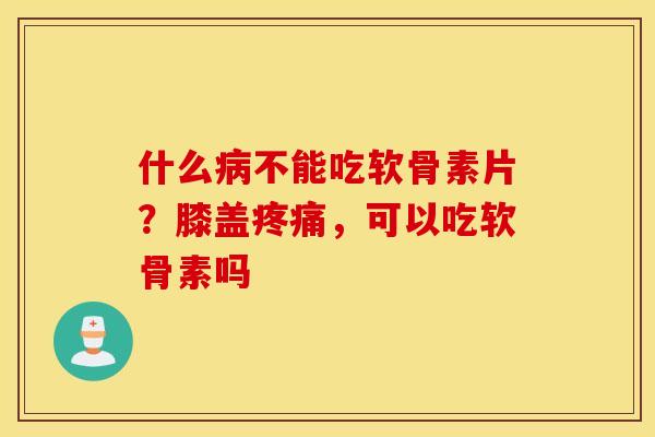 什么病不能吃软骨素片?膝盖疼痛,可以吃软骨素吗 什么病不能吃软骨素片?膝盖疼痛,可以吃软骨素吗