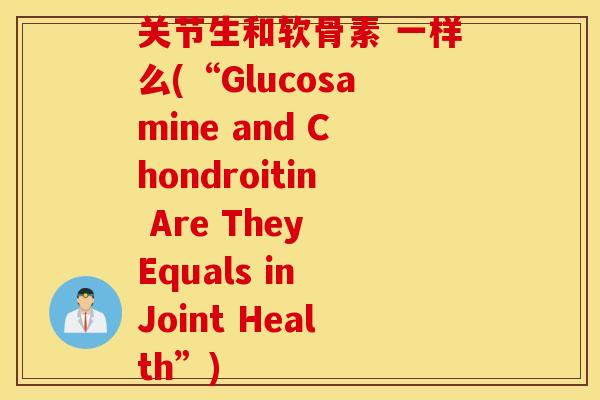 关节生和软骨素 一样么(“Glucosamine and Chondroitin Are They Equals in Joint Health”)