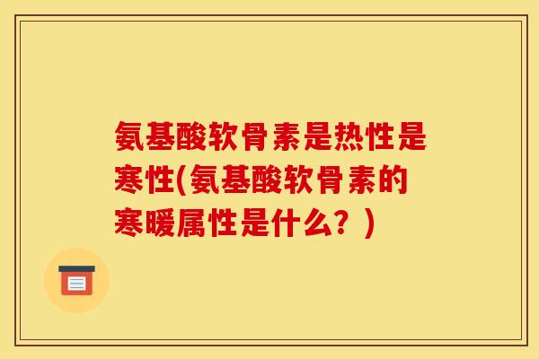 氨基酸软骨素是热性是寒性(氨基酸软骨素的寒暖属性是什么？)
