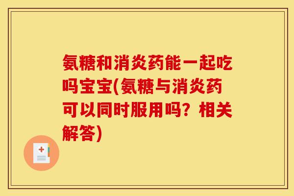 氨糖和消炎药能一起吃吗宝宝(氨糖与消炎药可以同时服用吗？相关解答)