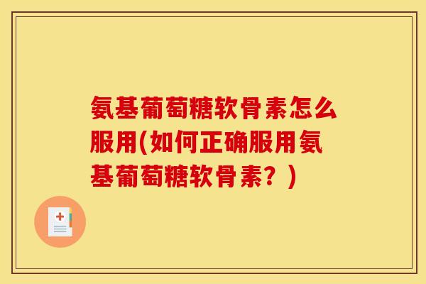 氨基葡萄糖软骨素怎么服用(如何正确服用氨基葡萄糖软骨素？)