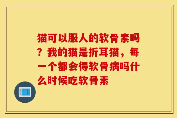 猫可以服人的软骨素吗？我的猫是折耳猫，每一个都会得软骨病吗什么时候吃软骨素
