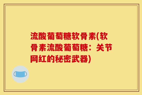 流酸葡萄糖软骨素(软骨素流酸葡萄糖：关节网红的秘密武器)