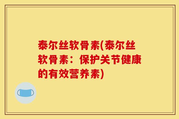泰尔丝软骨素(泰尔丝软骨素：保护关节健康的有效营养素)