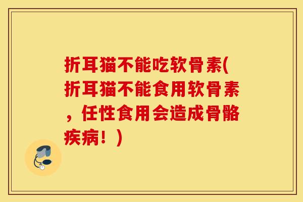 折耳猫不能吃软骨素(折耳猫不能食用软骨素，任性食用会造成骨骼疾病！)