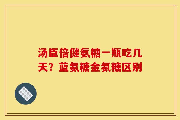 汤臣倍健氨糖一瓶吃几天？蓝氨糖金氨糖区别