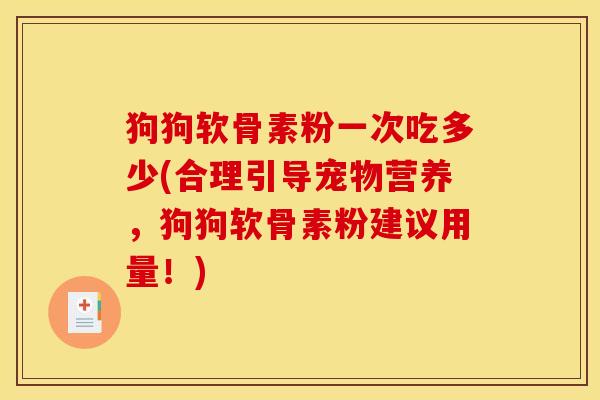 狗狗软骨素粉一次吃多少(合理引导宠物营养，狗狗软骨素粉建议用量！)