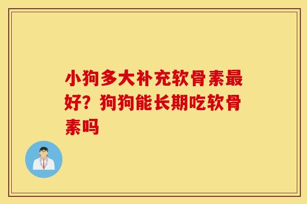 小狗多大补充软骨素最好？狗狗能长期吃软骨素吗
