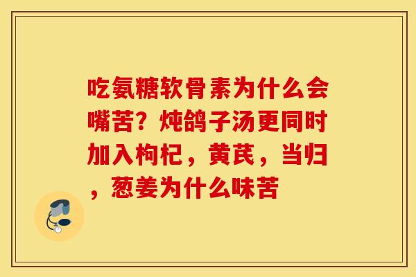吃氨糖软骨素为什么会嘴苦？炖鸽子汤更同时加入枸杞，黄芪，当归，葱姜为什么味苦