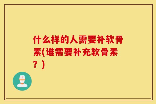 什么样的人需要补软骨素(谁需要补充软骨素？)