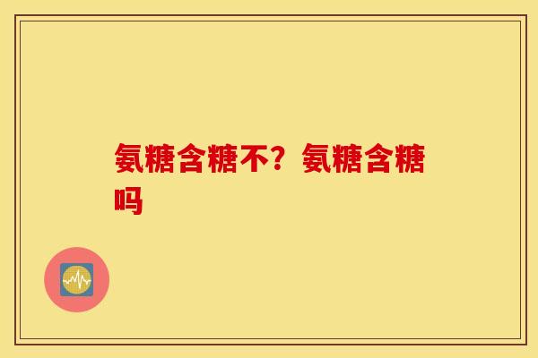 氨糖含糖不？氨糖含糖吗