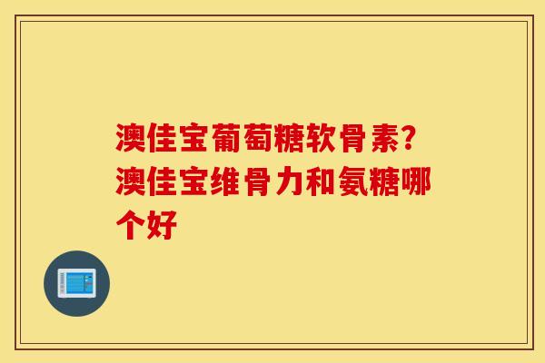 澳佳宝葡萄糖软骨素？澳佳宝维骨力和氨糖哪个好