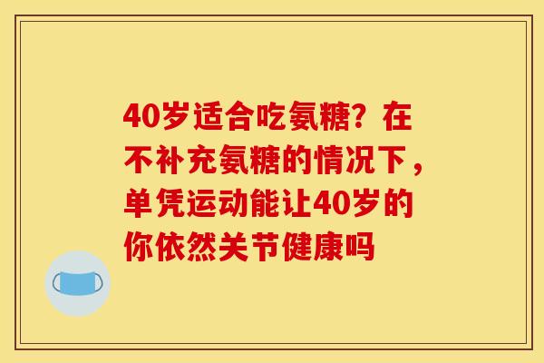 40岁适合吃氨糖？在不补充氨糖的情况下，单凭运动能让40岁的你依然关节健康吗