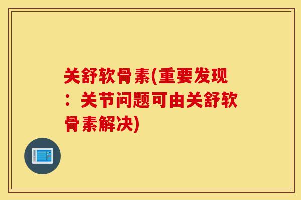 关舒软骨素(重要发现：关节问题可由关舒软骨素解决)