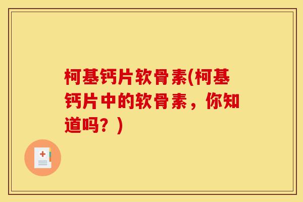 柯基钙片软骨素(柯基钙片中的软骨素，你知道吗？)
