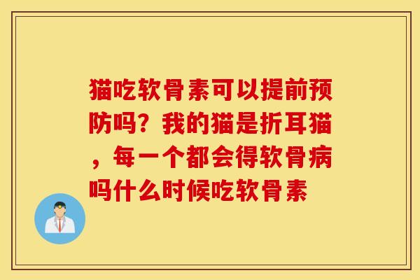 猫吃软骨素可以提前预防吗？我的猫是折耳猫，每一个都会得软骨病吗什么时候吃软骨素
