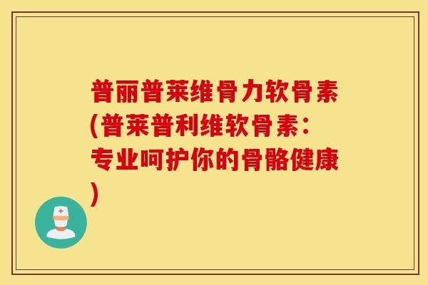 普丽普莱维骨力软骨素(普莱普利维软骨素：专业呵护你的骨骼健康)
