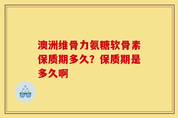 澳洲维骨力氨糖软骨素保质期多久？保质期是多久啊