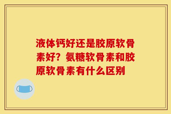 液体钙好还是胶原软骨素好？氨糖软骨素和胶原软骨素有什么区别