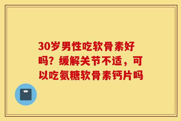 30岁男性吃软骨素好吗？缓解关节不适，可以吃氨糖软骨素钙片吗