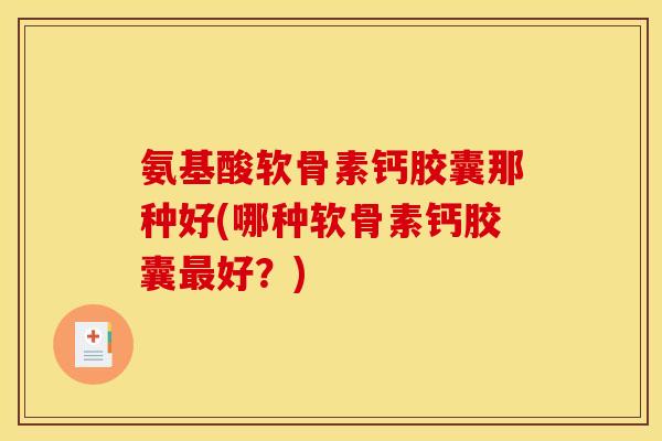 氨基酸软骨素钙胶囊那种好(哪种软骨素钙胶囊最好？)