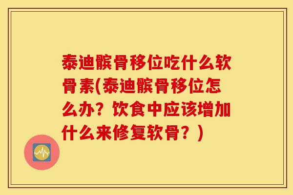 泰迪髌骨移位吃什么软骨素(泰迪髌骨移位怎么办？饮食中应该增加什么来修复软骨？)