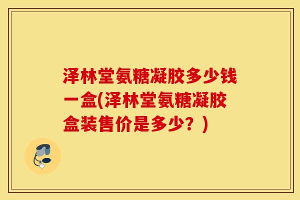 泽林堂氨糖凝胶多少钱一盒(泽林堂氨糖凝胶盒装售价是多少？)