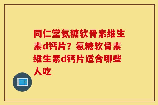 同仁堂氨糖软骨素维生素d钙片？氨糖软骨素维生素d钙片适合哪些人吃