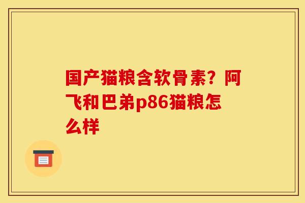 国产猫粮含软骨素？阿飞和巴弟p86猫粮怎么样