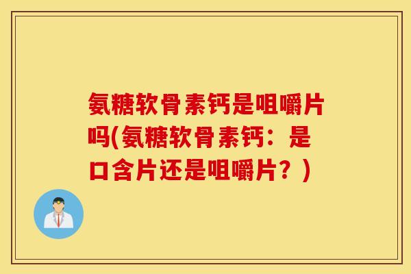 氨糖软骨素钙是咀嚼片吗(氨糖软骨素钙：是口含片还是咀嚼片？)