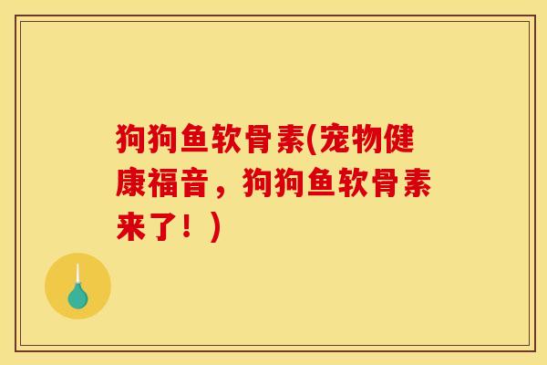 狗狗鱼软骨素(宠物健康福音,狗狗鱼软骨素来了!) 狗狗鱼软骨素(宠物健康福音,狗狗鱼软骨素来了!)