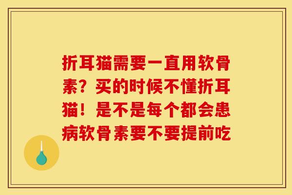 折耳猫需要一直用软骨素？买的时候不懂折耳猫！是不是每个都会患病软骨素要不要提前吃