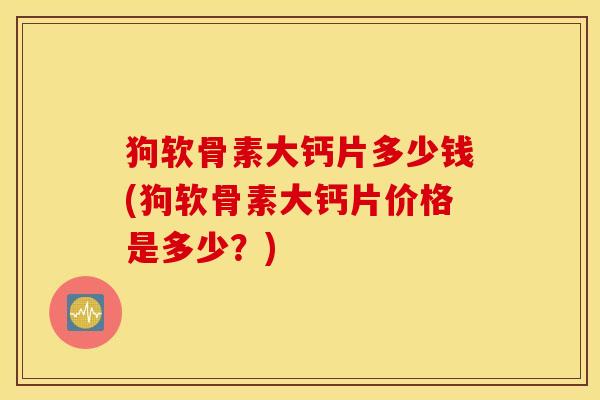 狗软骨素大钙片多少钱(狗软骨素大钙片价格是多少？)