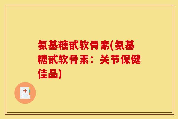 氨基糖甙软骨素(氨基糖甙软骨素：关节保健佳品)