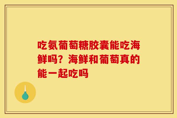 吃氨葡萄糖胶囊能吃海鲜吗？海鲜和葡萄真的能一起吃吗