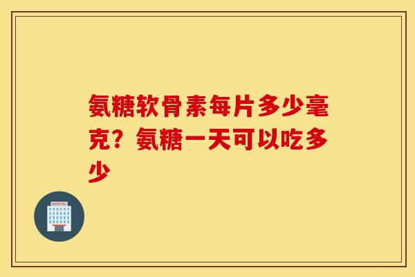 氨糖软骨素每片多少毫克？氨糖一天可以吃多少