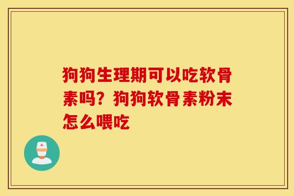 狗狗生理期可以吃软骨素吗？狗狗软骨素粉末怎么喂吃