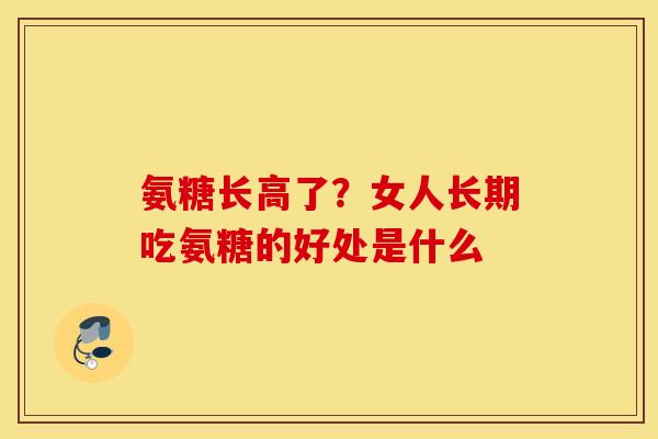 氨糖长高了？女人长期吃氨糖的好处是什么