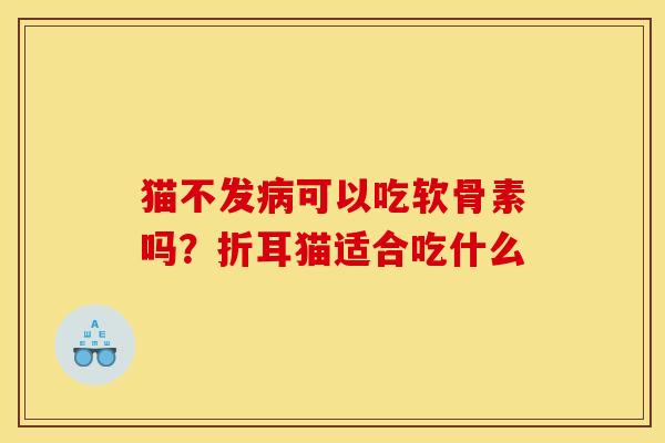 猫不发病可以吃软骨素吗？折耳猫适合吃什么