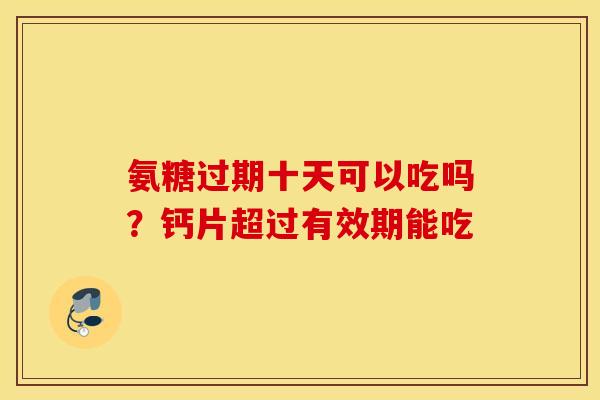 氨糖过期十天可以吃吗？钙片超过有效期能吃