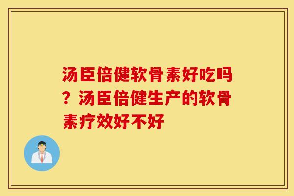 汤臣倍健软骨素好吃吗？汤臣倍健生产的软骨素疗效好不好