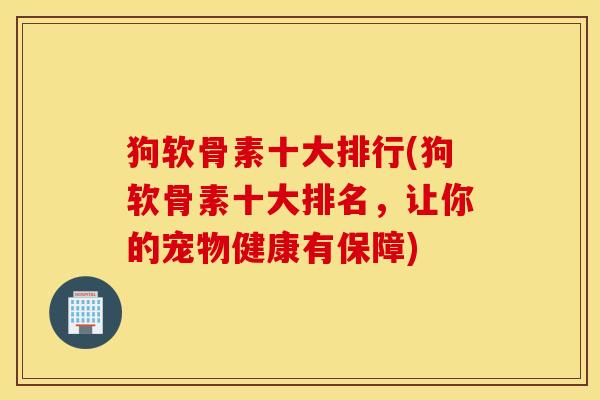 狗软骨素十大排行(狗软骨素十大排名，让你的宠物健康有保障)