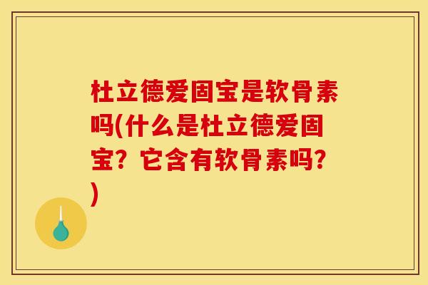 杜立德爱固宝是软骨素吗(什么是杜立德爱固宝？它含有软骨素吗？)