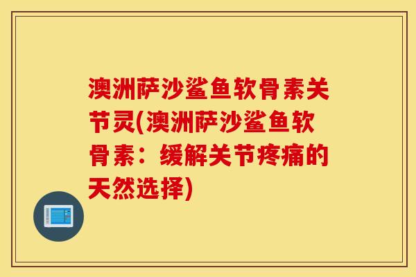 澳洲萨沙鲨鱼软骨素关节灵(澳洲萨沙鲨鱼软骨素:缓解关节疼痛的天然选择) 澳洲萨沙鲨鱼软骨素关节灵(澳洲萨沙鲨鱼软骨素:缓解关节疼痛的天然选择)