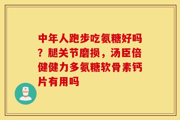 中年人跑步吃氨糖好吗?腿关节磨损,汤臣倍健健力多氨糖软骨素钙片有用吗 中年人跑步吃氨糖好吗?腿关节磨损,汤臣倍健健力多氨糖软骨素钙片有用吗