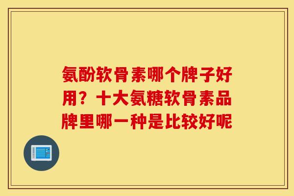 氨酚软骨素哪个牌子好用？十大氨糖软骨素品牌里哪一种是比较好呢