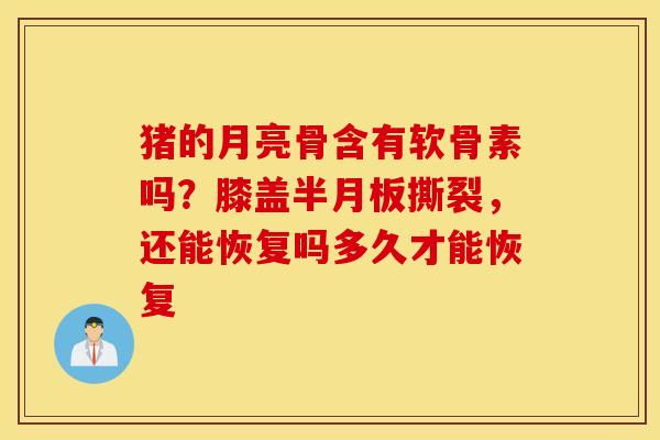 猪的月亮骨含有软骨素吗？膝盖半月板撕裂，还能恢复吗多久才能恢复