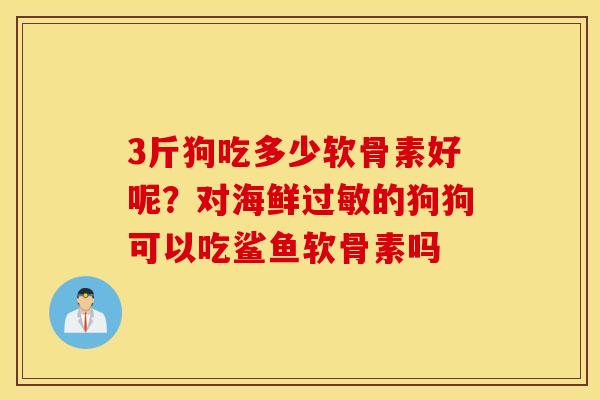 3斤狗吃多少软骨素好呢？对海鲜过敏的狗狗可以吃鲨鱼软骨素吗